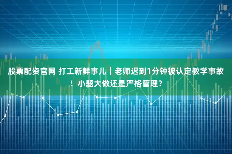股票配资官网 打工新鲜事儿｜老师迟到1分钟被认定教学事故！小题大做还是严格管理？