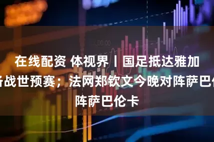 在线配资 体视界丨国足抵达雅加达备战世预赛；法网郑钦文今晚对阵萨巴伦卡