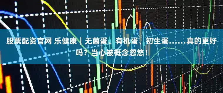 股票配资官网 乐健康｜无菌蛋、有机蛋、初生蛋……真的更好吗？当心被概念忽悠！