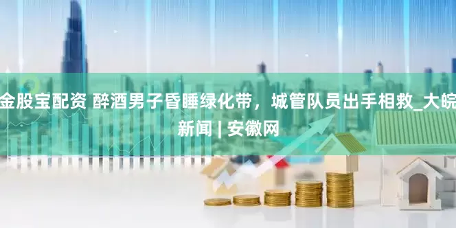 金股宝配资 醉酒男子昏睡绿化带，城管队员出手相救_大皖新闻 | 安徽网