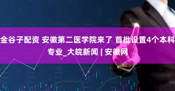 金谷子配资 安徽第二医学院来了 首批设置4个本科专业_大皖新闻 | 安徽网
