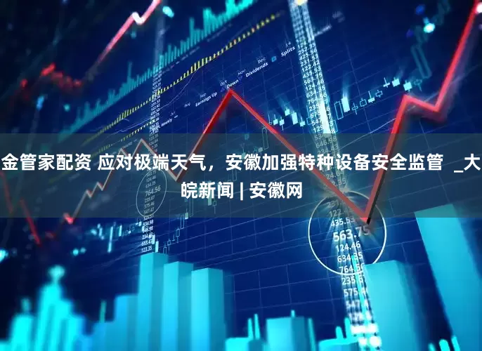 金管家配资 应对极端天气，安徽加强特种设备安全监管  _大皖新闻 | 安徽网