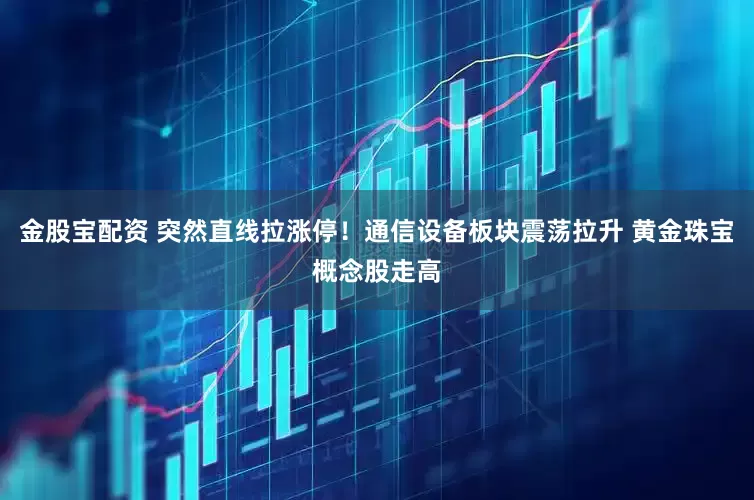 金股宝配资 突然直线拉涨停！通信设备板块震荡拉升 黄金珠宝概念股走高