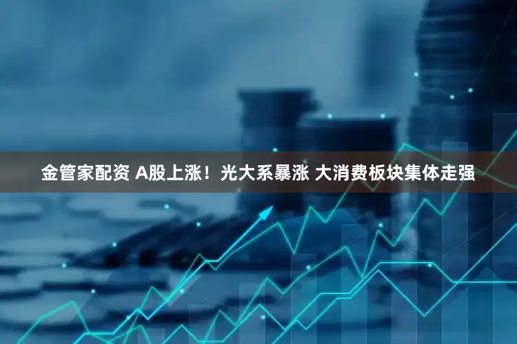 金管家配资 A股上涨！光大系暴涨 大消费板块集体走强