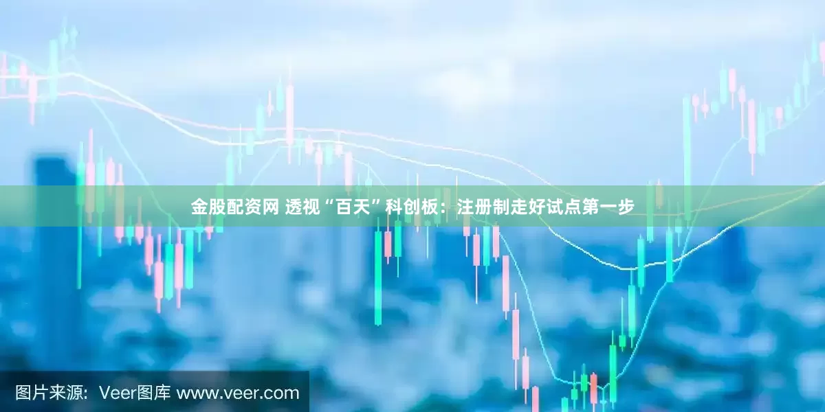 金股配资网 透视“百天”科创板：注册制走好试点第一步