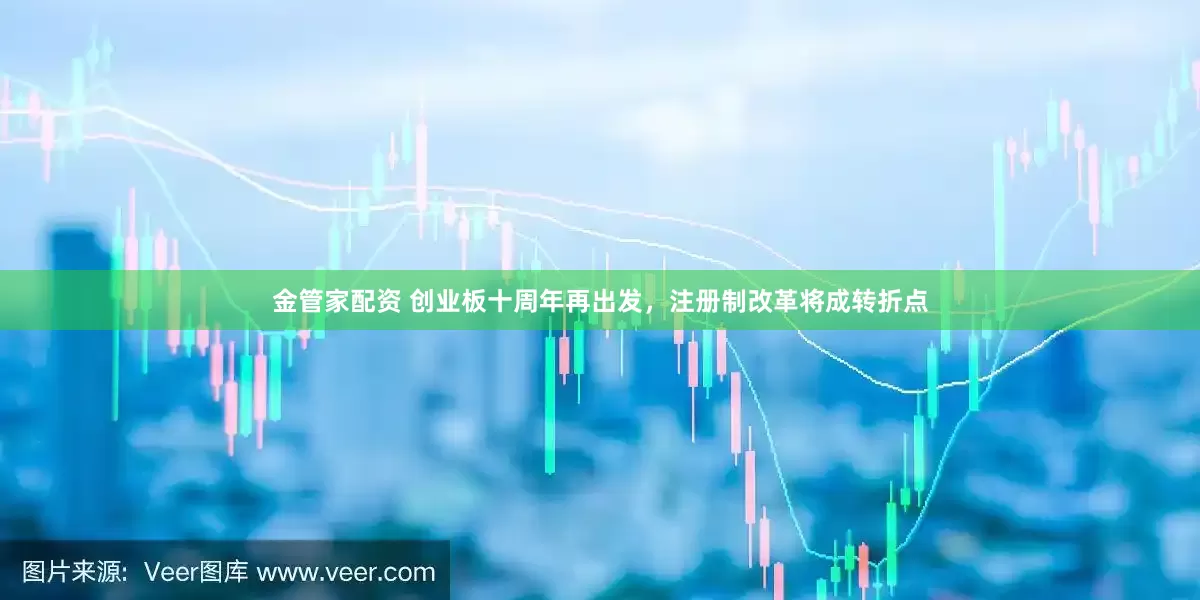 金管家配资 创业板十周年再出发，注册制改革将成转折点