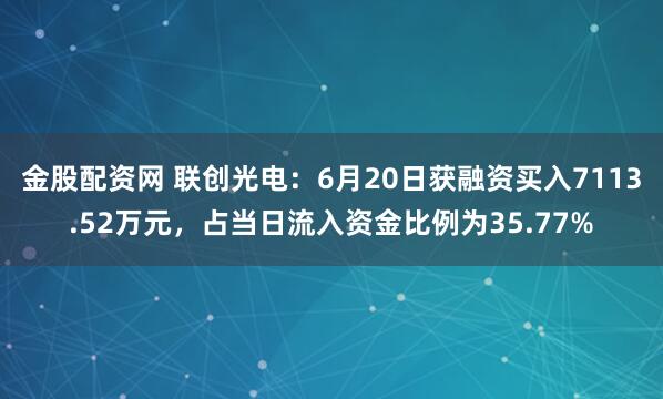金股配资网 联创光电：6月20日获融资买入7113.52万元，占当日流入资金比例为35.77%