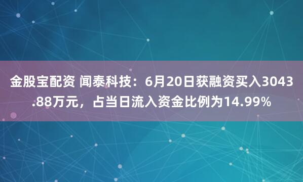金股宝配资 闻泰科技：6月20日获融资买入3043.88万元，占当日流入资金比例为14.99%