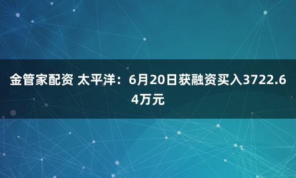 金管家配资 太平洋：6月20日获融资买入3722.64万元
