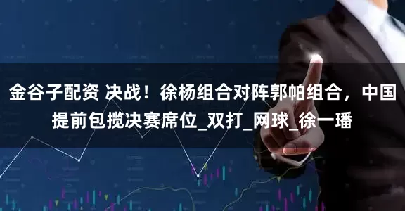 金谷子配资 决战！徐杨组合对阵郭帕组合，中国提前包揽决赛席位_双打_网球_徐一璠