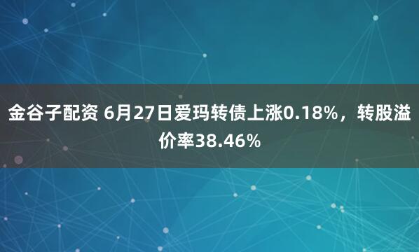 金谷子配资 6月27日爱玛转债上涨0.18%，转股溢价率38.46%