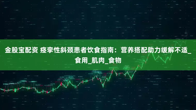 金股宝配资 痉挛性斜颈患者饮食指南：营养搭配助力缓解不适_食用_肌肉_食物