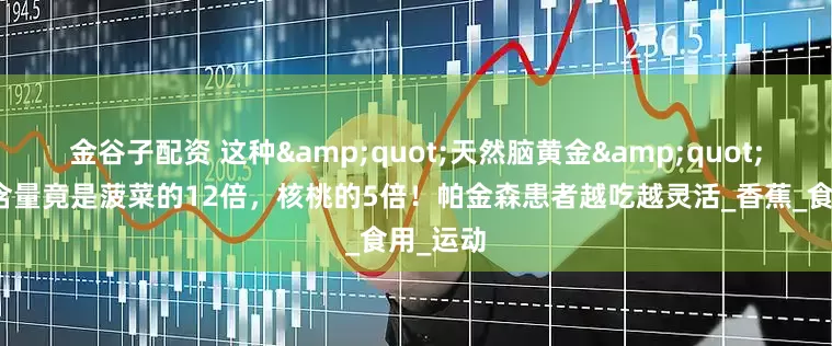 金谷子配资 这种&quot;天然脑黄金&quot;多巴胺含量竟是菠菜的12倍，核桃的5倍！帕金森患者越吃越灵活_香蕉_食用_运动