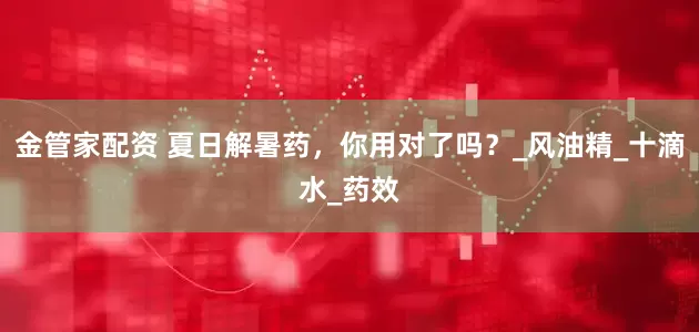 金管家配资 夏日解暑药，你用对了吗？_风油精_十滴水_药效