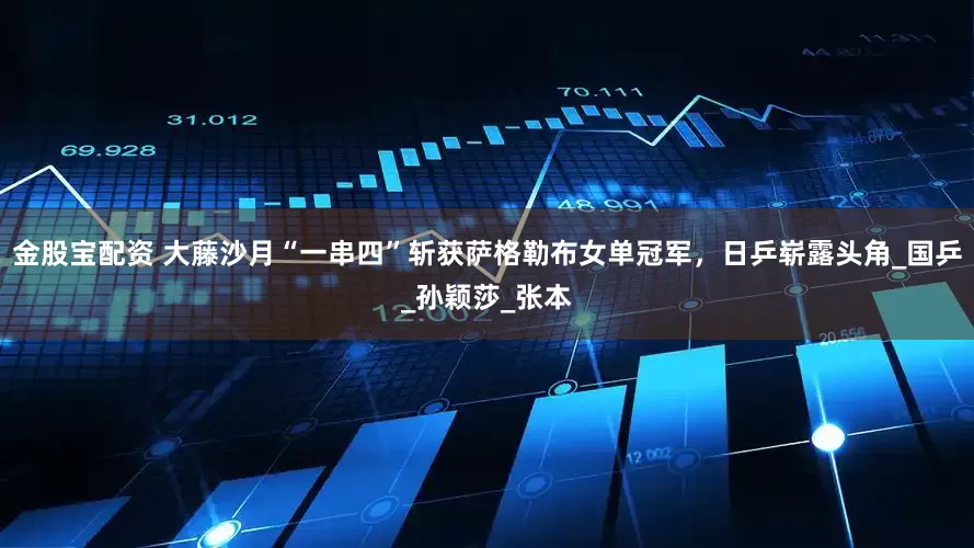 金股宝配资 大藤沙月“一串四”斩获萨格勒布女单冠军，日乒崭露头角_国乒_孙颖莎_张本