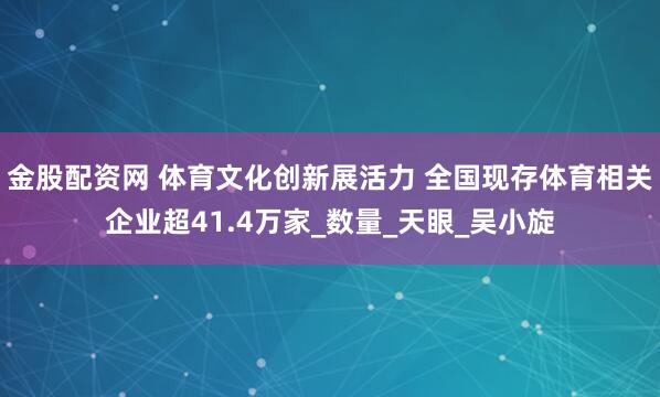 金股配资网 体育文化创新展活力 全国现存体育相关企业超41.4万家_数量_天眼_吴小旋