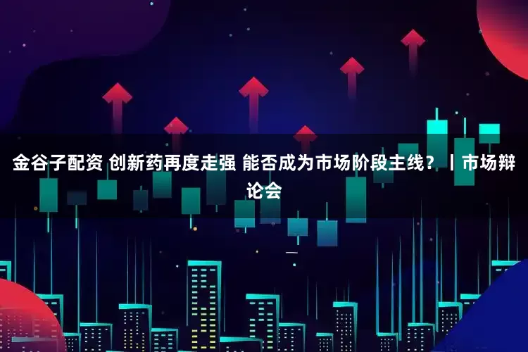 金谷子配资 创新药再度走强 能否成为市场阶段主线?丨市场辩论会