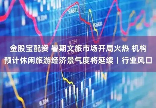 金股宝配资 暑期文旅市场开局火热 机构预计休闲旅游经济景气度将延续丨行业风口