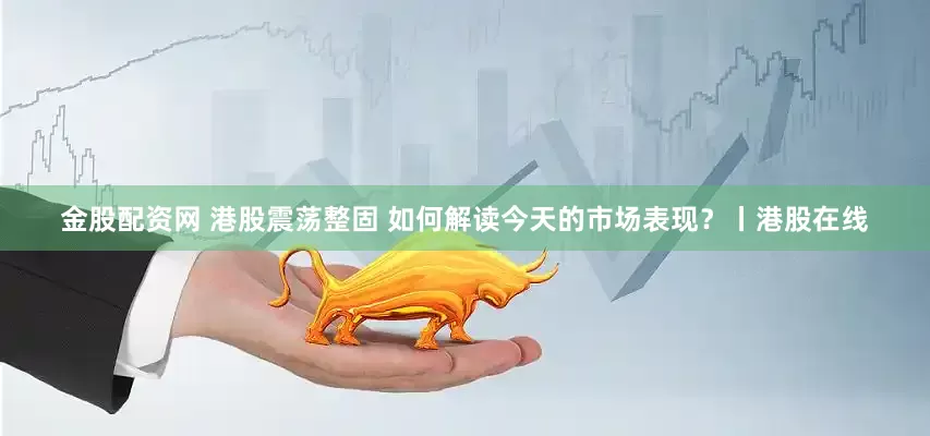 金股配资网 港股震荡整固 如何解读今天的市场表现?丨港股在线