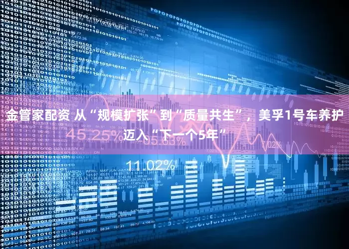 金管家配资 从“规模扩张”到“质量共生”，美孚1号车养护迈入“下一个5年”