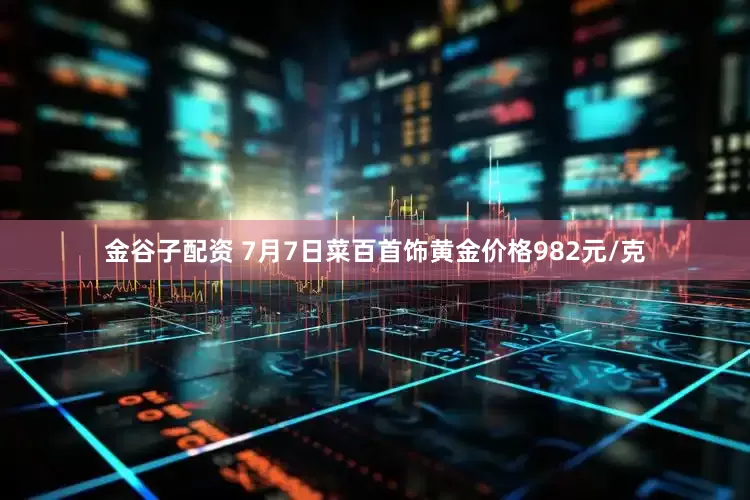 金谷子配资 7月7日菜百首饰黄金价格982元/克