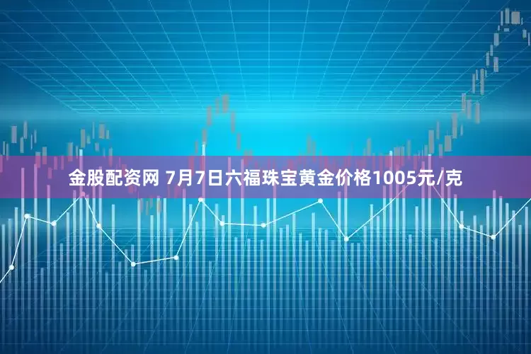 金股配资网 7月7日六福珠宝黄金价格1005元/克