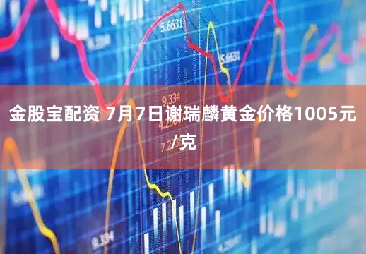 金股宝配资 7月7日谢瑞麟黄金价格1005元/克