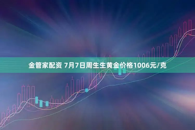 金管家配资 7月7日周生生黄金价格1006元/克