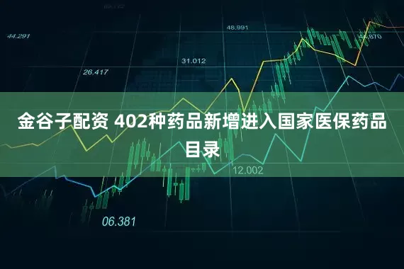 金谷子配资 402种药品新增进入国家医保药品目录