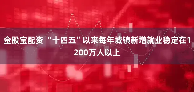 金股宝配资 “十四五”以来每年城镇新增就业稳定在1200万人以上
