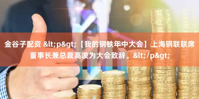 金谷子配资 <p>【我的钢铁年中大会】上海钢联联席董事长兼总裁高波为大会致辞。</p>