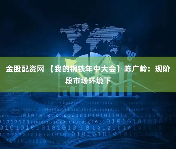 金股配资网 【我的钢铁年中大会】陈广岭：现阶段市场环境下