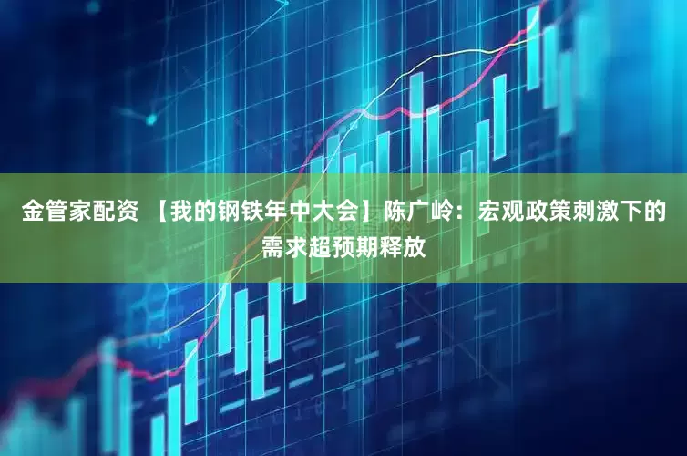 金管家配资 【我的钢铁年中大会】陈广岭：宏观政策刺激下的需求超预期释放
