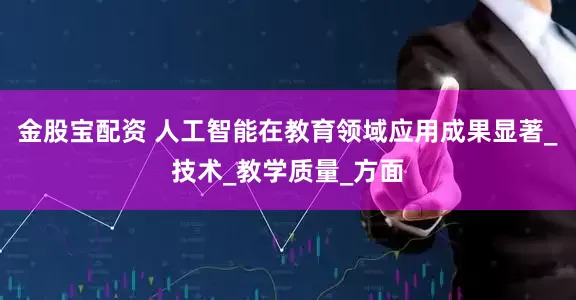 金股宝配资 人工智能在教育领域应用成果显著_技术_教学质量_方面
