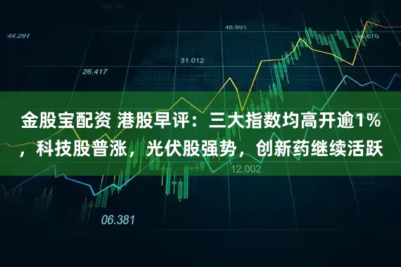 金股宝配资 港股早评：三大指数均高开逾1%，科技股普涨，光伏股强势，创新药继续活跃
