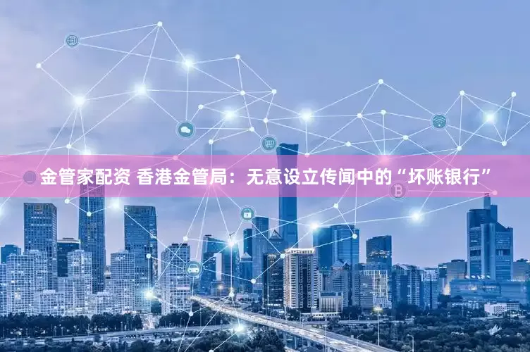 金管家配资 香港金管局：无意设立传闻中的“坏账银行”