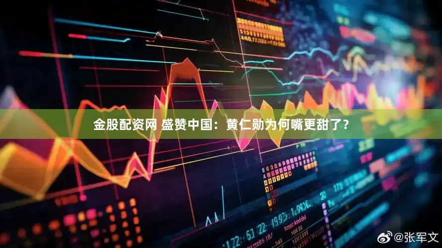 金股配资网 盛赞中国：黄仁勋为何嘴更甜了？