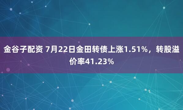金谷子配资 7月22日金田转债上涨1.51%，转股溢价率41.23%