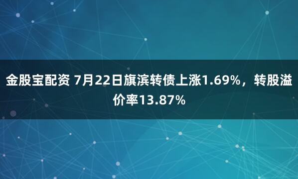 金股宝配资 7月22日旗滨转债上涨1.69%，转股溢价率13.87%