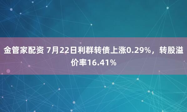 金管家配资 7月22日利群转债上涨0.29%，转股溢价率16.41%