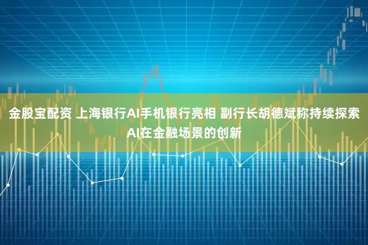 金股宝配资 上海银行AI手机银行亮相 副行长胡德斌称持续探索AI在金融场景的创新