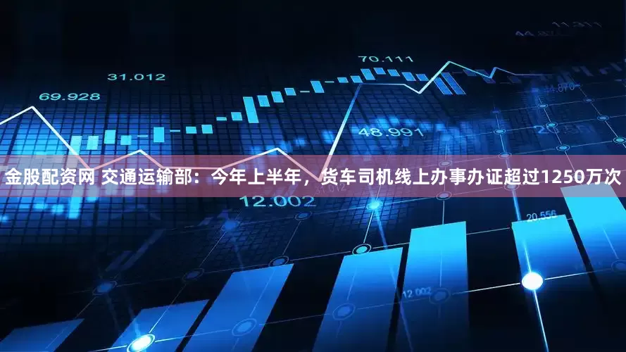 金股配资网 交通运输部：今年上半年，货车司机线上办事办证超过1250万次