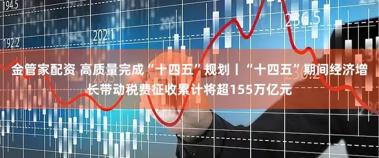 金管家配资 高质量完成“十四五”规划丨“十四五”期间经济增长带动税费征收累计将超155万亿元