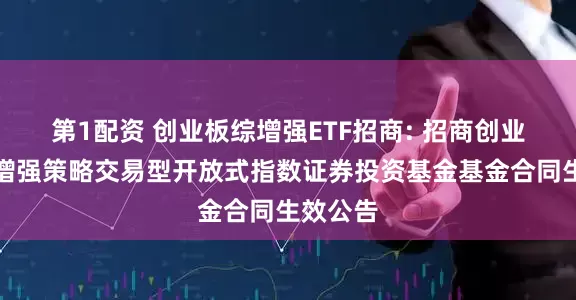 第1配资 创业板综增强ETF招商: 招商创业板综合增强策略交易型开放式指数证券投资基金基金合同生效公告