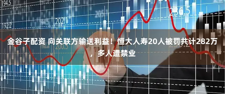 金谷子配资 向关联方输送利益！恒大人寿20人被罚共计282万，多人遭禁业
