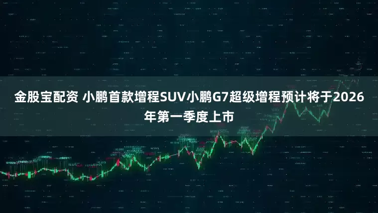金股宝配资 小鹏首款增程SUV小鹏G7超级增程预计将于2026年第一季度上市