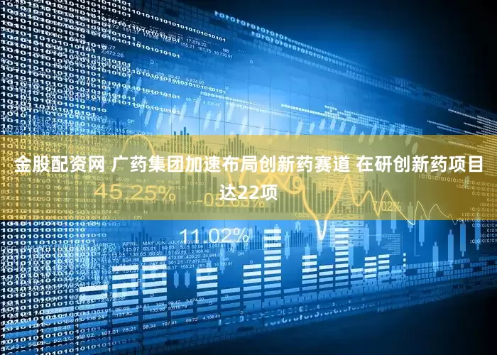 金股配资网 广药集团加速布局创新药赛道 在研创新药项目达22项