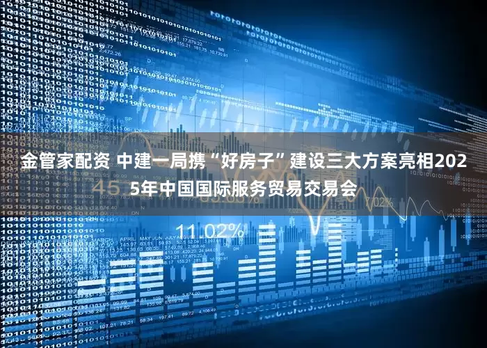金管家配资 中建一局携“好房子”建设三大方案亮相2025年中国国际服务贸易交易会