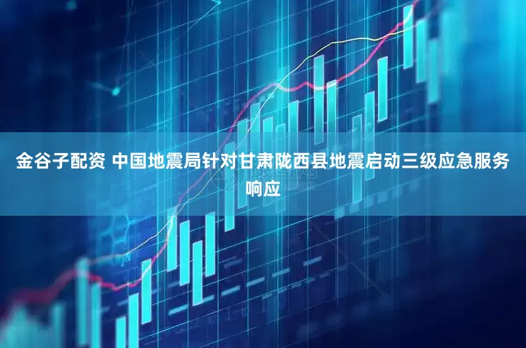 金谷子配资 中国地震局针对甘肃陇西县地震启动三级应急服务响应