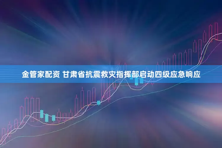 金管家配资 甘肃省抗震救灾指挥部启动四级应急响应